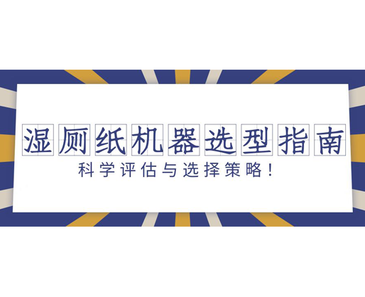 濕廁紙機(jī)器選型指南：科學(xué)評估與選擇策略！
