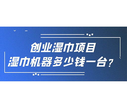 創(chuàng)業(yè)濕巾項(xiàng)目，濕巾機(jī)器多少錢一臺？