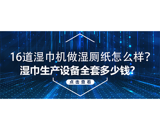 16道濕巾機(jī)做濕廁紙?jiān)趺礃?？濕巾生產(chǎn)設(shè)備全套多少錢(qián)？