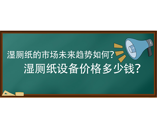 濕廁紙的市場(chǎng)未來(lái)趨勢(shì)如何？濕廁紙?jiān)O(shè)備價(jià)格多少錢(qián)？