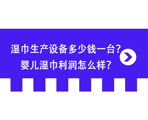 濕巾生產(chǎn)設(shè)備多少錢(qián)一臺(tái)？嬰兒濕巾利潤(rùn)怎么樣？