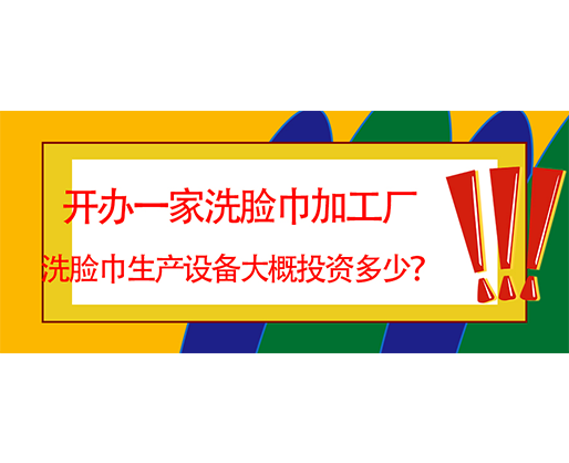開(kāi)辦一家洗臉巾加工廠，洗臉巾生產(chǎn)設(shè)備大概投資多少？