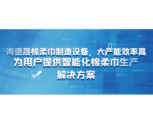 海德晟棉柔巾制造設(shè)備，大產(chǎn)能效率高，為用戶提供智能化棉柔巾生產(chǎn)解決方案