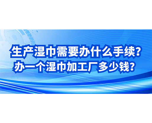 生產(chǎn)濕巾需要辦什么手續(xù)？辦一個濕巾加工廠多少錢？
