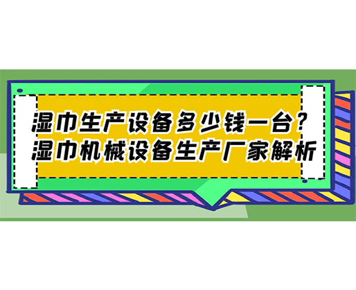 濕巾生產(chǎn)設(shè)備多少錢一臺？濕巾機(jī)械設(shè)備生產(chǎn)廠家解析